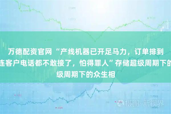 万德配资官网 “产线机器已开足马力，订单排到明年，连客户电话都不敢接了，怕得罪人”存储超级周期下的众生相