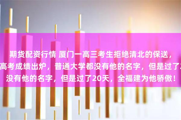 期货配资行情 厦门一高三考生拒绝清北的保送，班主任怒斥狂妄自大，高考成绩出炉，普通大学都没有他的名字，但是过了20天，全福建为他骄傲！