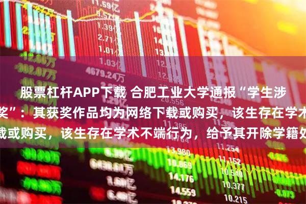 股票杠杆APP下载 合肥工业大学通报“学生涉嫌盗用他人作品参赛获奖”：其获奖作品均为网络下载或购买，该生存在学术不端行为，给予其开除学籍处分
