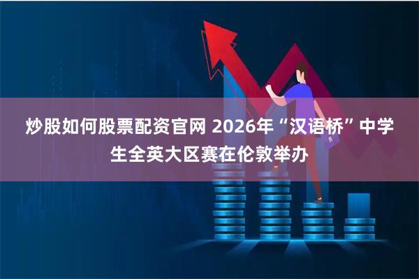 炒股如何股票配资官网 2026年“汉语桥”中学生全英大区赛在伦敦举办