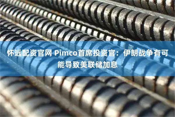 怀远配资官网 Pimco首席投资官：伊朗战争有可能导致美联储加息