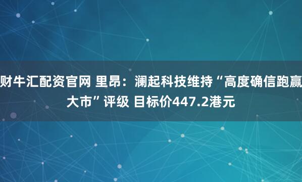 财牛汇配资官网 里昂：澜起科技维持“高度确信跑赢大市”评级 目标价447.2港元