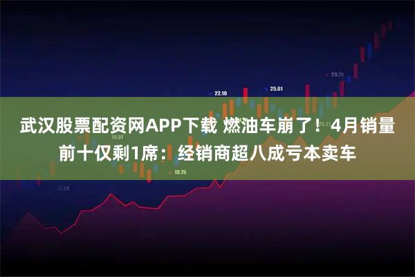 武汉股票配资网APP下载 燃油车崩了！4月销量前十仅剩1席：经销商超八成亏本卖车
