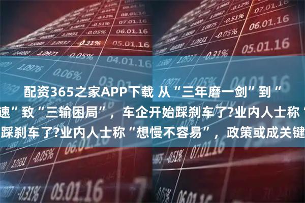 配资365之家APP下载 从“三年磨一剑”到“一年磨三剑”!“迭代竞速”致“三输困局”，车企开始踩刹车了?业内人士称“想慢不容易”，政策或成关键变量