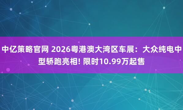 中亿策略官网 2026粤港澳大湾区车展：大众纯电中型轿跑亮相! 限时10.99万起售