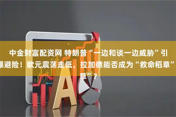 中金财富配资网 特朗普“一边和谈一边威胁”引爆避险！欧元震荡走低，拉加德能否成为“救命稻草”？