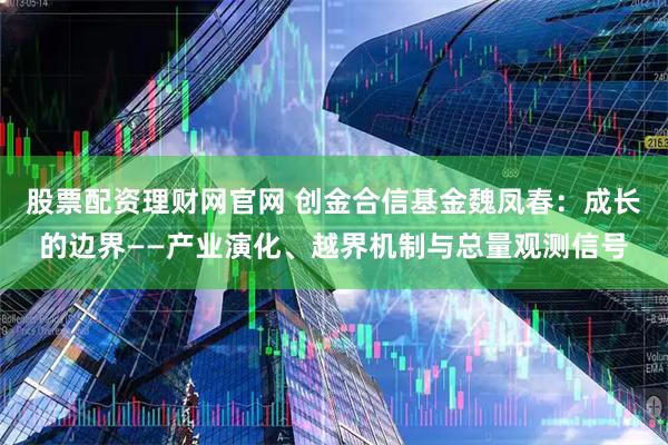 股票配资理财网官网 创金合信基金魏凤春：成长的边界——产业演化、越界机制与总量观测信号
