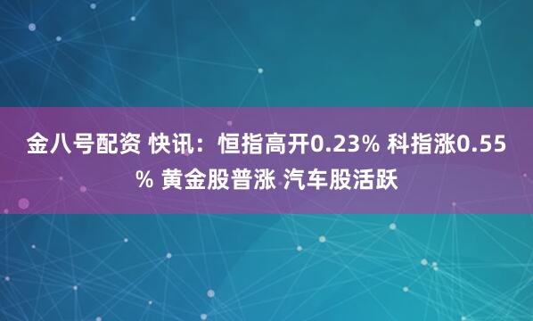 金八号配资 快讯：恒指高开0.23% 科指涨0.55% 黄金股普涨 汽车股活跃