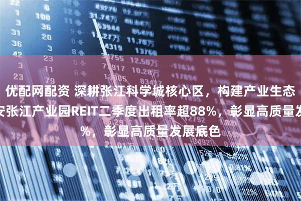 优配网配资 深耕张江科学城核心区，构建产业生态圈--华安张江产业园REIT二季度出租率超88%，彰显高质量发展底色