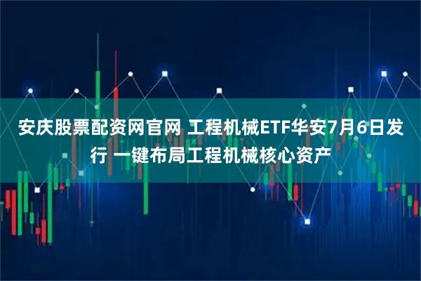 安庆股票配资网官网 工程机械ETF华安7月6日发行 一键布局工程机械核心资产