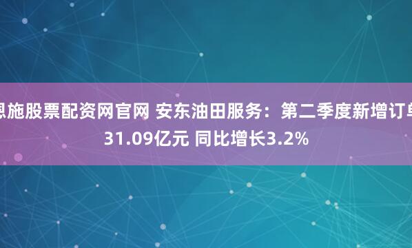 恩施股票配资网官网 安东油田服务:第二季度新增订单31.09亿元 同比增长3.2%