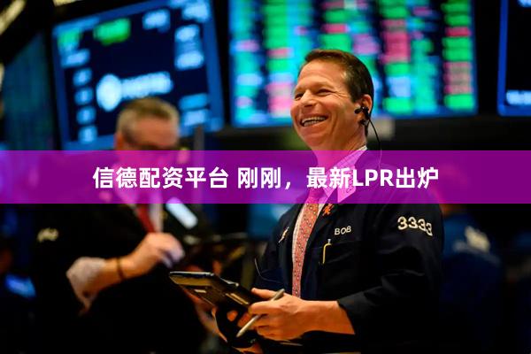 信德配资平台 刚刚,最新LPR出炉