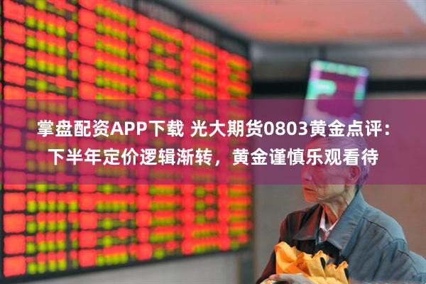 掌盘配资APP下载 光大期货0803黄金点评：下半年定价逻辑渐转，黄金谨慎乐观看待