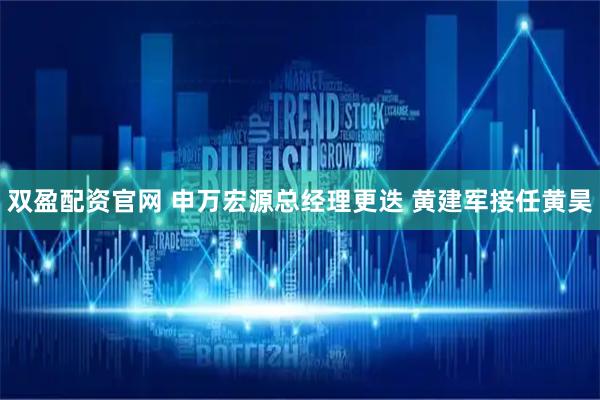双盈配资官网 申万宏源总经理更迭 黄建军接任黄昊