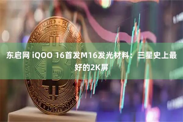 东启网 iQOO 16首发M16发光材料：三星史上最好的2K屏