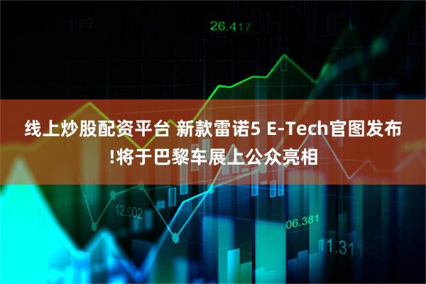 线上炒股配资平台 新款雷诺5 E‑Tech官图发布!将于巴黎车展上公众亮相