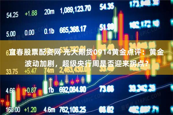 宜春股票配资网 光大期货0914黄金点评：黄金波动加剧，超级央行周是否迎来拐点？