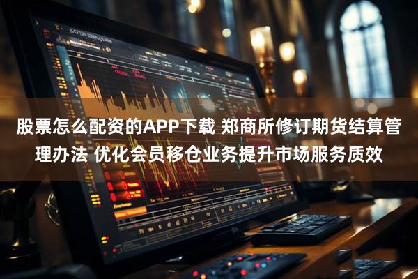 股票怎么配资的APP下载 郑商所修订期货结算管理办法 优化会员移仓业务提升市场服务质效