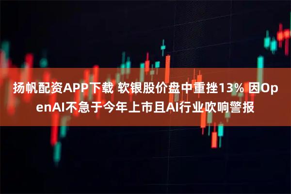 扬帆配资APP下载 软银股价盘中重挫13% 因OpenAI不急于今年上市且AI行业吹响警报