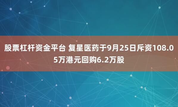 股票杠杆资金平台 复星医药于9月25日斥资108.05万港元回购6.2万股