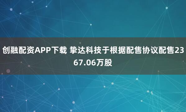 创融配资APP下载 挚达科技于根据配售协议配售2367.06万股